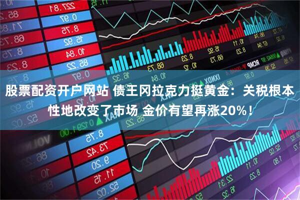 股票配资开户网站 债王冈拉克力挺黄金：关税根本性地改变了市场 金价有望再涨20%！