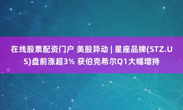 在线股票配资门户 美股异动 | 星座品牌(STZ.US)盘前涨超3% 获伯克希尔Q1大幅增持