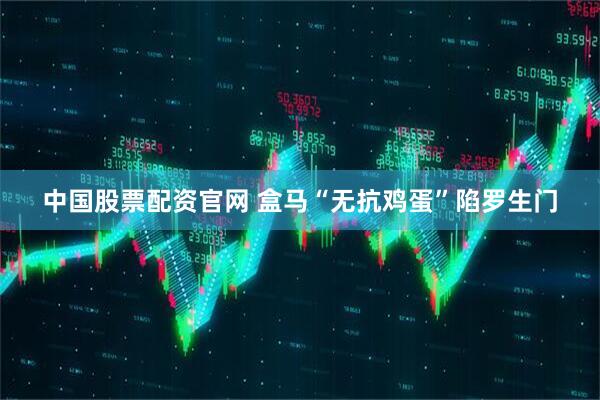 中国股票配资官网 盒马“无抗鸡蛋”陷罗生门