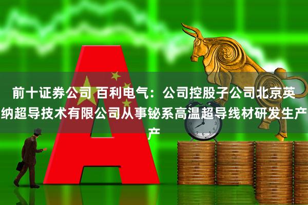 前十证券公司 百利电气：公司控股子公司北京英纳超导技术有限公司从事铋系高温超导线材研发生产