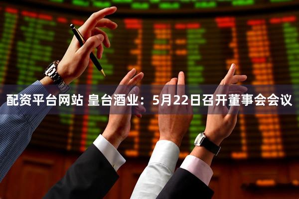 配资平台网站 皇台酒业：5月22日召开董事会会议