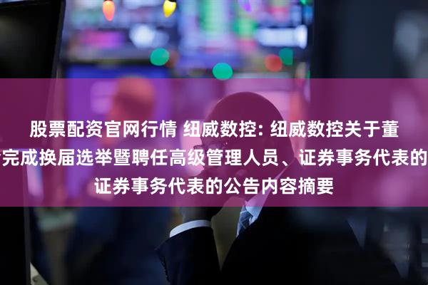 股票配资官网行情 纽威数控: 纽威数控关于董事会、监事会完成换届选举暨聘任高级管理人员、证券事务代表的公告内容摘要