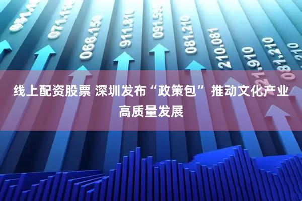 线上配资股票 深圳发布“政策包” 推动文化产业高质量发展