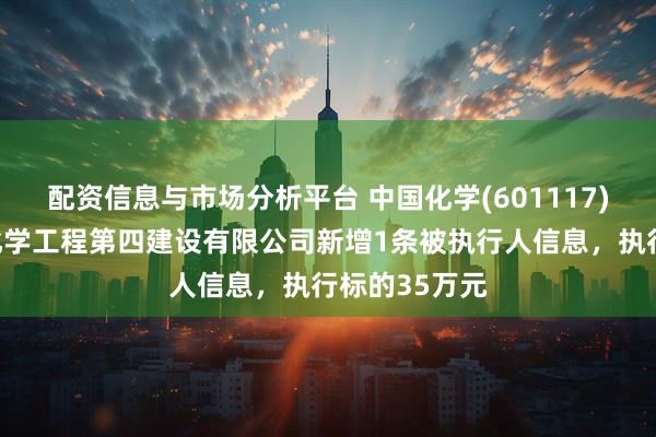 配资信息与市场分析平台 中国化学(601117)控股的中国化学工程第四建设有限公司新增1条被执行人信息，执行标的35万元