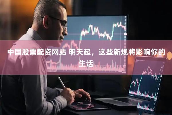 中国股票配资网站 明天起，这些新规将影响你的生活