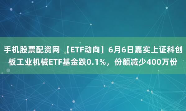 手机股票配资网 【ETF动向】6月6日嘉实上证科创板工业机械ETF基金跌0.1%，份额减少400万份