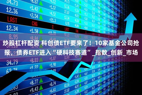 炒股杠杆配资 科创债ETF要来了！10家基金公司抢报，债券ETF进入“硬科技赛道”_指数_创新_市场