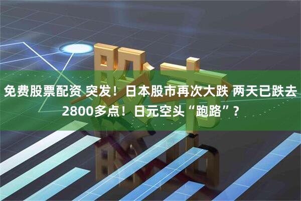 免费股票配资 突发！日本股市再次大跌 两天已跌去2800多点！日元空头“跑路”？