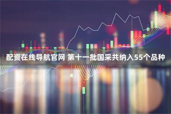 配资在线导航官网 第十一批国采共纳入55个品种