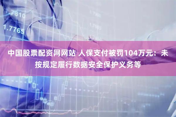 中国股票配资网网站 人保支付被罚104万元：未按规定履行数据安全保护义务等