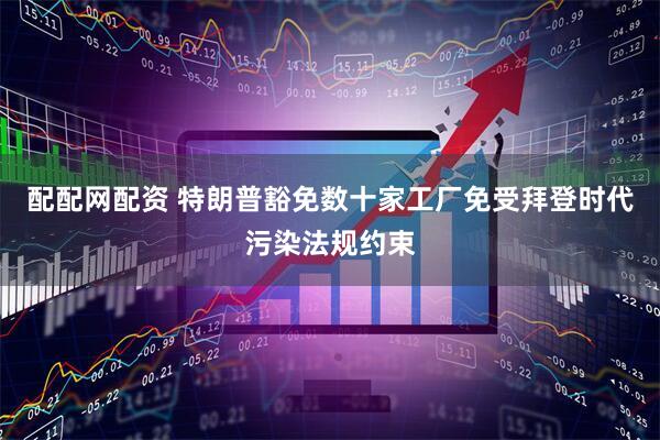 配配网配资 特朗普豁免数十家工厂免受拜登时代污染法规约束