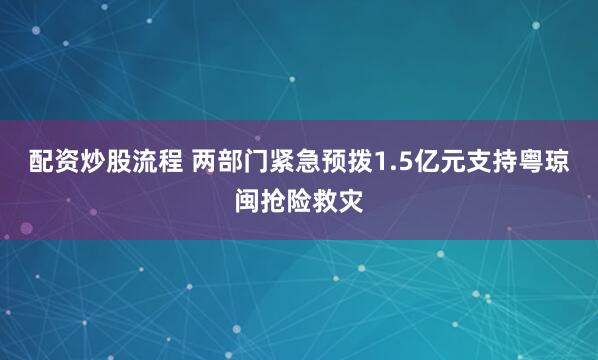 配资炒股流程 两部门紧急预拨1.5亿元支持粤琼闽抢险救灾