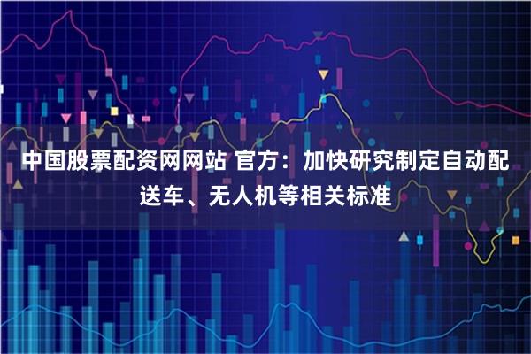 中国股票配资网网站 官方：加快研究制定自动配送车、无人机等相关标准
