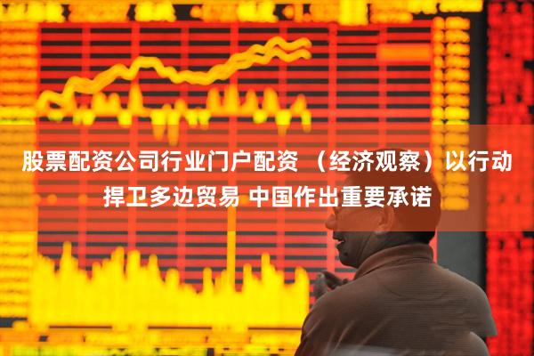 股票配资公司行业门户配资 （经济观察）以行动捍卫多边贸易 中国作出重要承诺