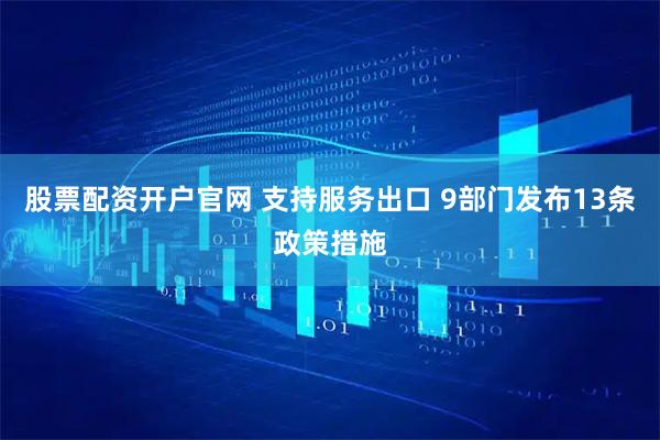 股票配资开户官网 支持服务出口 9部门发布13条政策措施