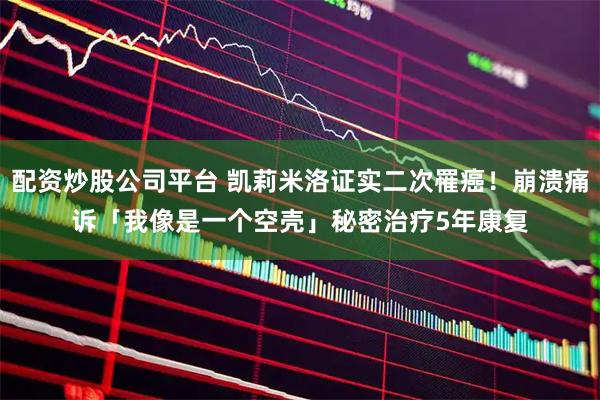 配资炒股公司平台 凯莉米洛证实二次罹癌！崩溃痛诉「我像是一个空壳」　秘密治疗5年康复