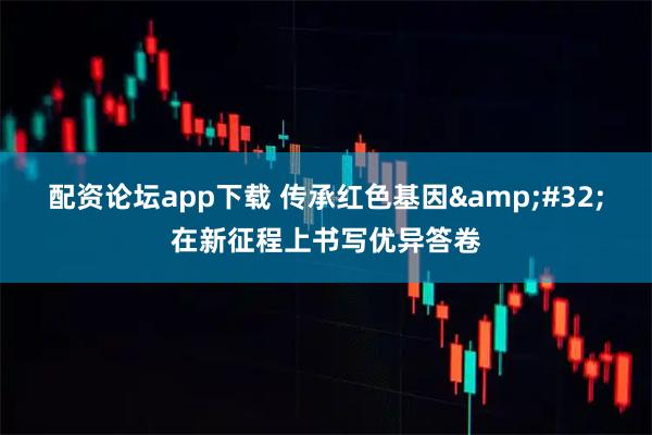配资论坛app下载 传承红色基因 在新征程上书写优异答卷