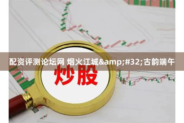 配资评测论坛网 烟火江城 古韵端午