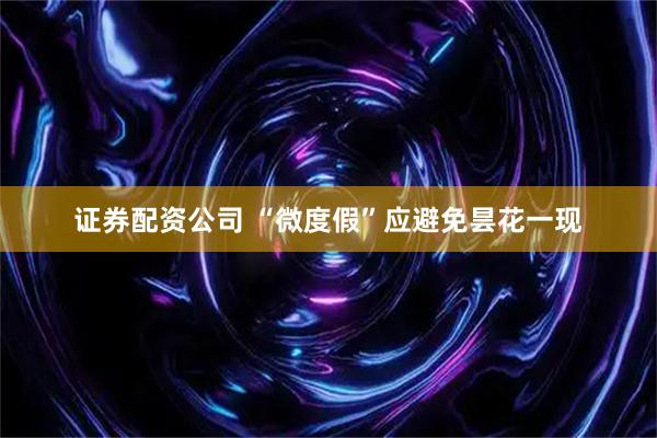 证券配资公司 “微度假”应避免昙花一现