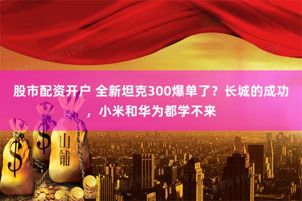 股市配资开户 全新坦克300爆单了？长城的成功，小米和华为都学不来