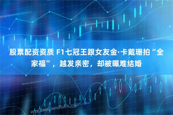 股票配资资质 F1七冠王跟女友金·卡戴珊拍“全家福”，越发亲密，却被曝难结婚
