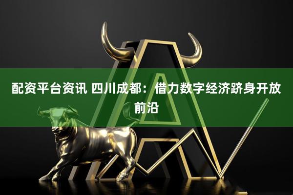 配资平台资讯 四川成都：借力数字经济跻身开放前沿