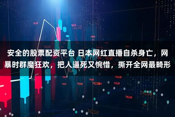 安全的股票配资平台 日本网红直播自杀身亡，网暴时群魔狂欢，把人逼死又惋惜，撕开全网最畸形