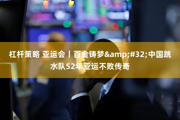 杠杆策略 亚运会丨百金铸梦 中国跳水队52年亚运不败传奇