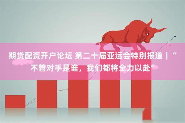 期货配资开户论坛 第二十届亚运会特别报道｜“不管对手是谁，我们都将全力以赴”