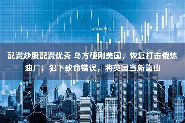配资炒股配资优秀 乌方硬刚美国，恢复打击俄炼油厂！犯下致命错误，将英国当新靠山