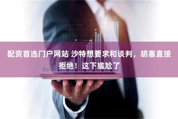 配资首选门户网站 沙特想要求和谈判，胡塞直接拒绝！这下尴尬了